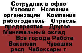 Сотрудник в офис. Условия › Название организации ­ Компания-работодатель › Отрасль предприятия ­ Другое › Минимальный оклад ­ 25 000 - Все города Работа » Вакансии   . Чувашия респ.,Чебоксары г.